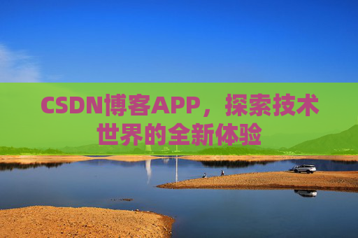 CSDN博客APP,探索技术世界的全新体验 CSDN博客APP,探索技术世界的全新体验